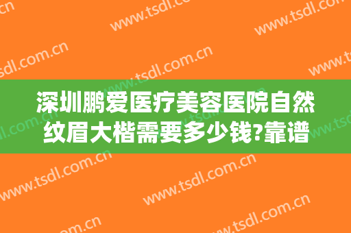 深圳鹏爱医疗美容医院自然纹眉大楷需要多少钱?靠谱吗?(鹏爱医疗美容医院是正规医院吗)