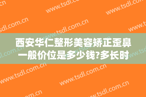 西安华仁整形美容矫正歪鼻一般价位是多少钱?多长时间恢复?(西安隆鼻价钱)