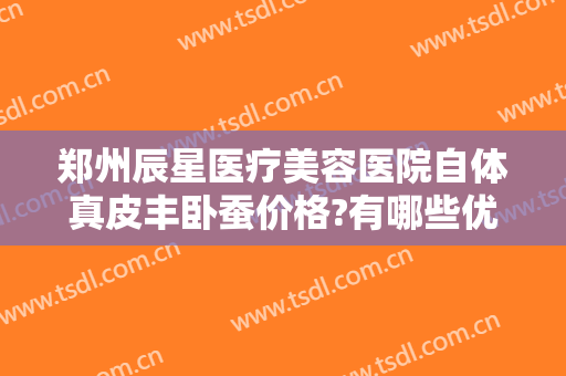 郑州辰星医疗美容医院自体真皮丰卧蚕价格?有哪些优势?