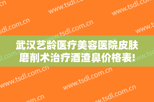 武汉艺龄医疗美容医院皮肤磨削术治疗酒渣鼻价格表!有哪些优势?