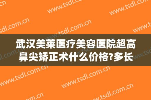 武汉美莱医疗美容医院超高鼻尖矫正术什么价格?多长时间恢复?(武汉美鼻手术美莱整形)