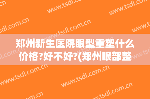 郑州新生医院眼型重塑什么价格?好不好?(郑州眼部整型医院)