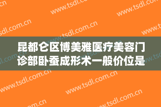 昆都仑区博美雅医疗美容门诊部卧蚕成形术一般价位是多少?贵不贵?(云南昆明博美美容整形医院)