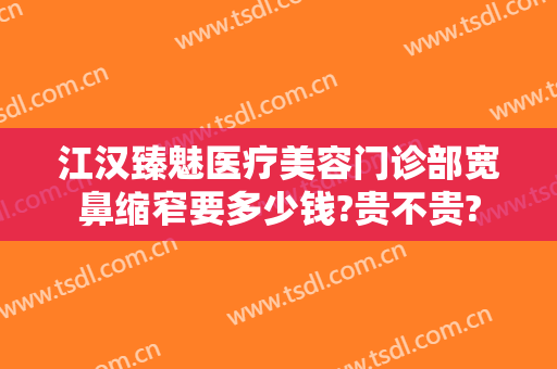 江汉臻魅医疗美容门诊部宽鼻缩窄要多少钱?贵不贵?