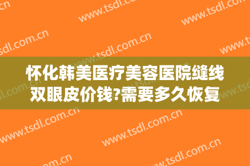 怀化韩美医疗美容医院缝线双眼皮价钱?需要多久恢复?(怀化韩美整形医院地址)