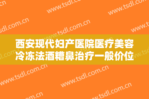 西安现代妇产医院医疗美容冷冻法酒糟鼻治疗一般价位是多少费用?可靠吗?