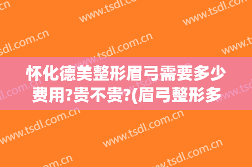 怀化德美整形眉弓需要多少费用?贵不贵?(眉弓整形多少钱)