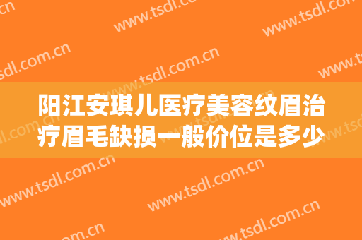 阳江安琪儿医疗美容纹眉治疗眉毛缺损一般价位是多少费用?贵不贵?(阳江安琪儿整形医院)