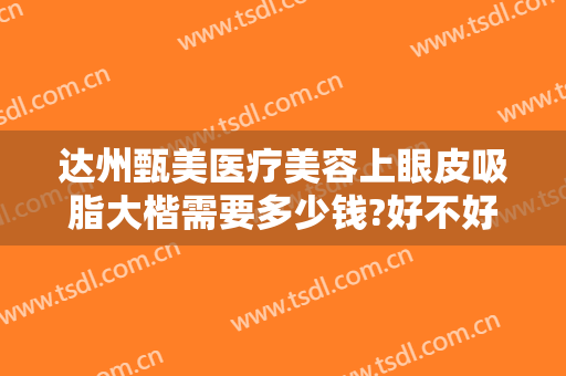 达州甄美医疗美容上眼皮吸脂大楷需要多少钱?好不好?