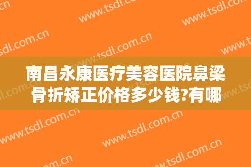 南昌永康医疗美容医院鼻梁骨折矫正价格多少钱?有哪些优势?(鼻骨弯曲手术多少钱)