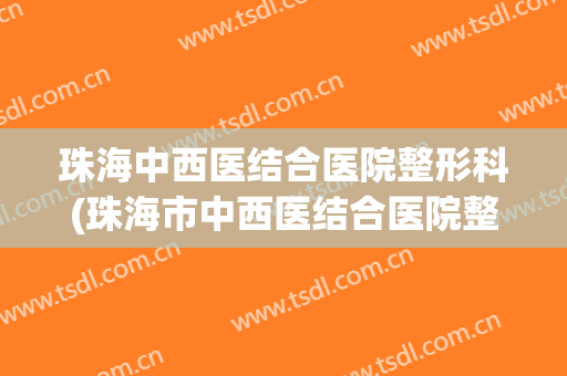 珠海中西医结合医院整形科(珠海市中西医结合医院整形科)