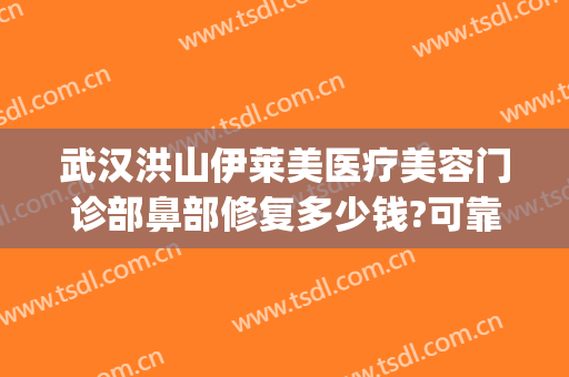 武汉洪山伊莱美医疗美容门诊部鼻部修复多少钱?可靠吗?(伊美莱医疗美容整形医院)