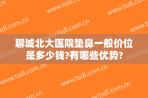 聊城北大医院垫鼻一般价位是多少钱?有哪些优势?