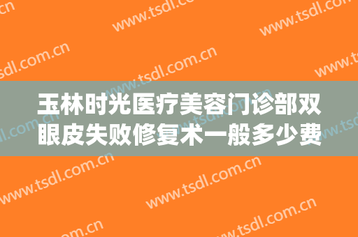 玉林时光医疗美容门诊部双眼皮失败修复术一般多少费用?可靠吗?(玉林市时光整形美容医院)