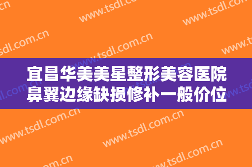 宜昌华美美星整形美容医院鼻翼边缘缺损修补一般价位是多少费用?效果怎么样?