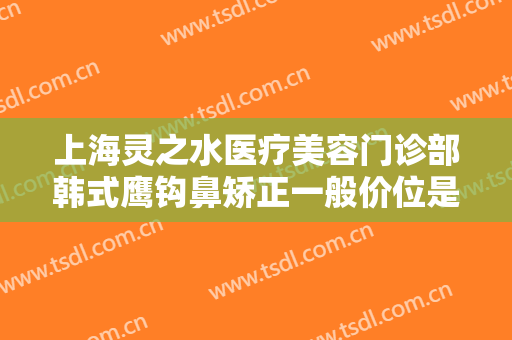 上海灵之水医疗美容门诊部韩式鹰钩鼻矫正一般价位是多少?靠谱吗?