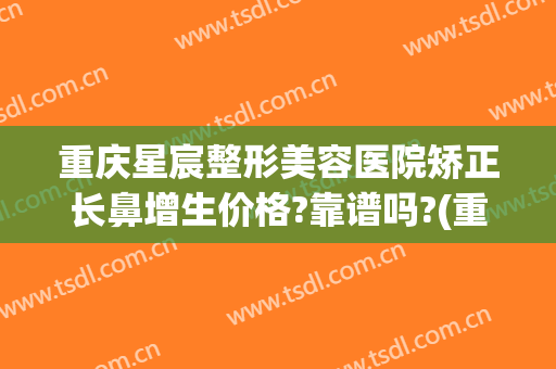 重庆星宸整形美容医院矫正长鼻增生价格?靠谱吗?(重庆星辰医院眼整形)