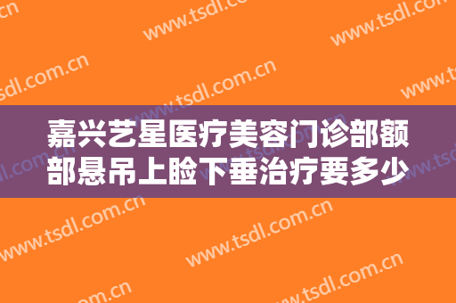 嘉兴艺星医疗美容门诊部额部悬吊上睑下垂治疗要多少钱?效果怎么样?