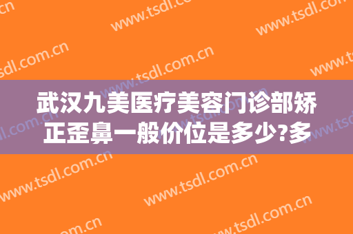 武汉九美医疗美容门诊部矫正歪鼻一般价位是多少?多长时间恢复?(上海美容九院整形医院)