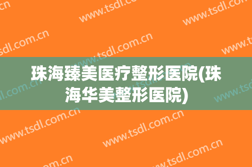 珠海臻美医疗整形医院(珠海华美整形医院)