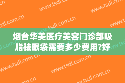 烟台华美医疗美容门诊部吸脂祛眼袋需要多少费用?好不好?(烟台激光祛眼袋)