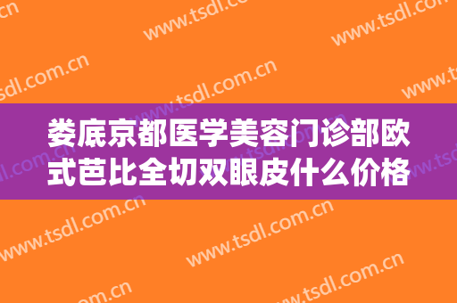 娄底京都医学美容门诊部欧式芭比全切双眼皮什么价格?有哪些优势?(娄底京都整形医院地址)