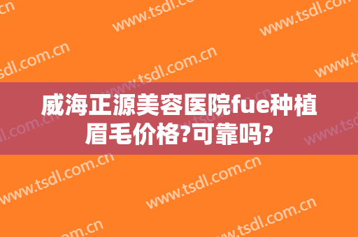 威海正源美容医院fue种植眉毛价格?可靠吗?