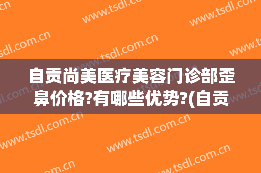 自贡尚美医疗美容门诊部歪鼻价格?有哪些优势?(自贡颜值医美)