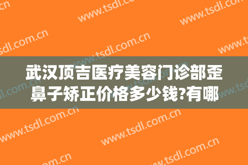 武汉顶吉医疗美容门诊部歪鼻子矫正价格多少钱?有哪些优势?(武汉做歪鼻矫正很好的医院)