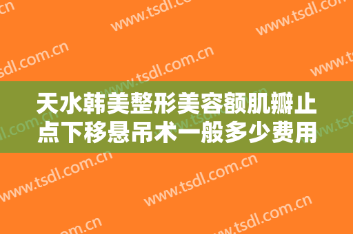 天水韩美整形美容额肌瓣止点下移悬吊术一般多少费用?可靠吗?