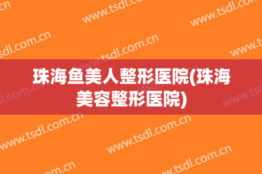 珠海鱼美人整形医院(珠海美容整形医院)