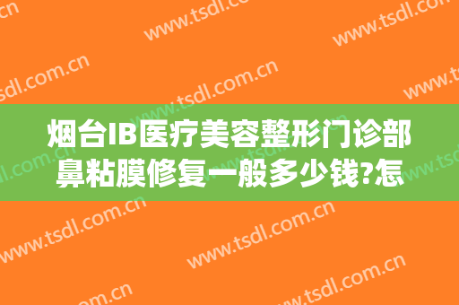 烟台IB医疗美容整形门诊部鼻粘膜修复一般多少钱?怎么样?(烟台美容整形医院地址)