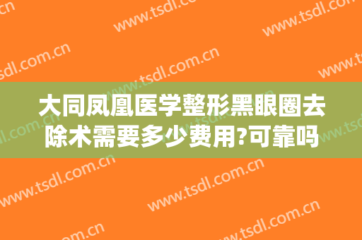 大同凤凰医学整形黑眼圈去除术需要多少费用?可靠吗?(去黑眼圈手术费用怎么样)