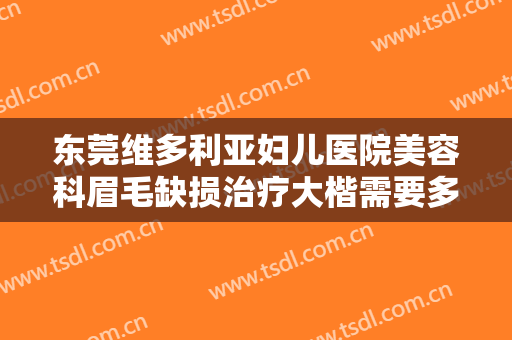 东莞维多利亚妇儿医院美容科眉毛缺损治疗大楷需要多少钱?可靠吗?