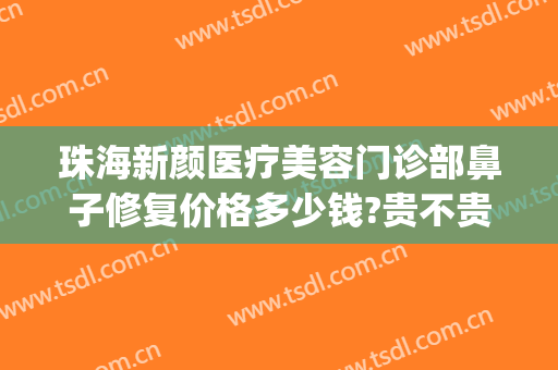 珠海新颜医疗美容门诊部鼻子修复价格多少钱?贵不贵?(珠海新颜医疗美容医院电话)