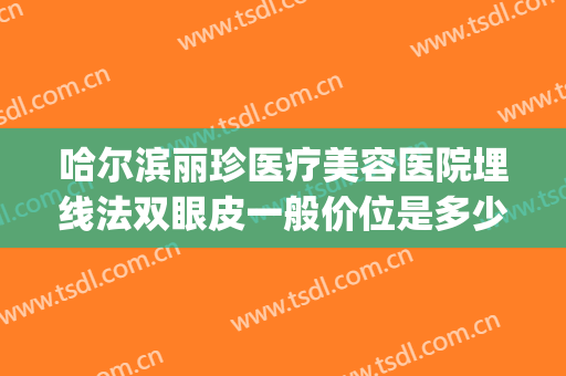 哈尔滨丽珍医疗美容医院埋线法双眼皮一般价位是多少费用?怎么样?(哈尔滨骨伤科医院埋线双眼皮)