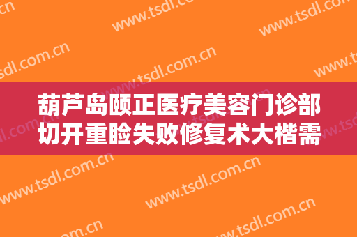 葫芦岛颐正医疗美容门诊部切开重睑失败修复术大楷需要多少钱?靠谱吗?