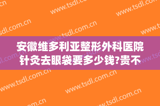 安徽维多利亚整形外科医院针灸去眼袋要多少钱?贵不贵?(安徽维多利亚整形外科医院招聘)