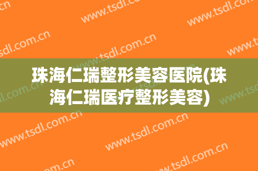 珠海仁瑞整形美容医院(珠海仁瑞医疗整形美容)