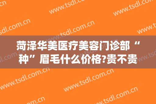 菏泽华美医疗美容门诊部“种”眉毛什么价格?贵不贵?(在山东菏泽纹眉需要多少钱)