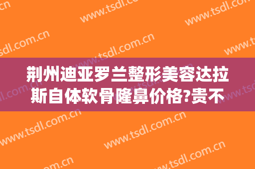 荆州迪亚罗兰整形美容达拉斯自体软骨隆鼻价格?贵不贵?(荆州仿生隆鼻整形)