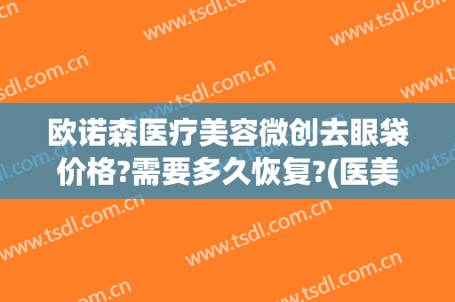 欧诺森医疗美容微创去眼袋价格?需要多久恢复?(医美去眼袋能维持多久)