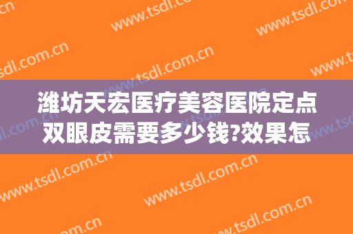 潍坊天宏医疗美容医院定点双眼皮需要多少钱?效果怎么样?(潍坊天宏医疗美容有限公司)