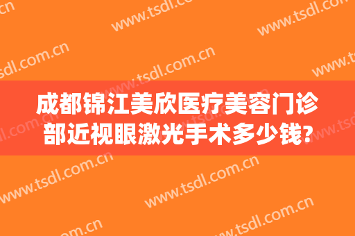 成都锦江美欣医疗美容门诊部近视眼激光手术多少钱?有哪些优势?(成都美欣医疗美容怎么样)