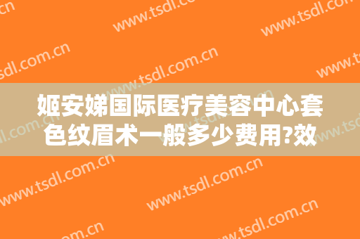 姬安娣国际医疗美容中心套色纹眉术一般多少费用?效果怎么样?