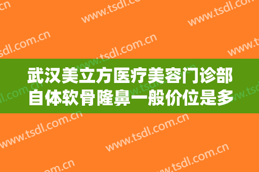 武汉美立方医疗美容门诊部自体软骨隆鼻一般价位是多少钱?贵不贵?(武汉美立方医疗美容有限责任公司)