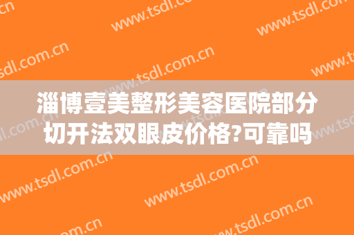 淄博壹美整形美容医院部分切开法双眼皮价格?可靠吗?(淄博壹美整形医院电话号码)