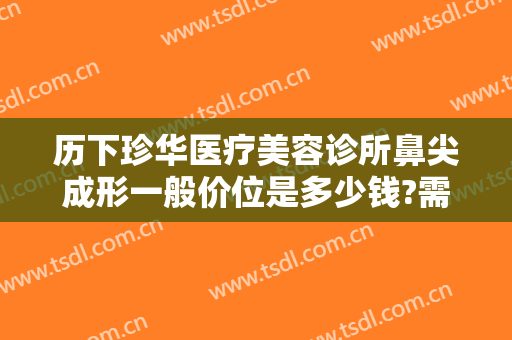 历下珍华医疗美容诊所鼻尖成形一般价位是多少钱?需要多久恢复?