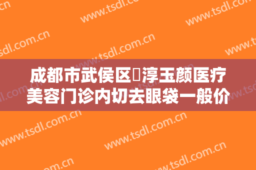 成都市武侯区渼淳玉颜医疗美容门诊内切去眼袋一般价位是多少费用?多长时间恢复?
