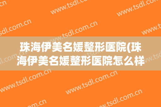 珠海伊美名媛整形医院(珠海伊美名媛整形医院怎么样)